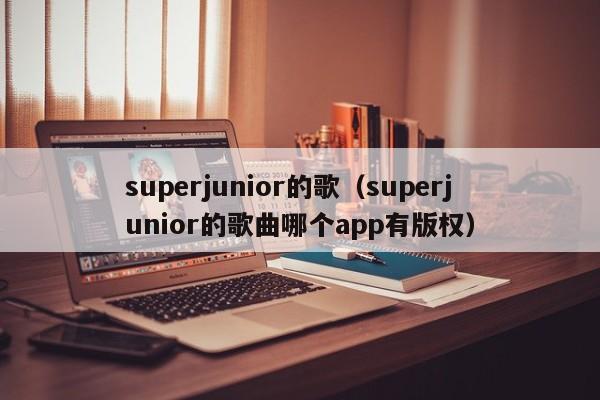 superjunior的歌（superjunior的歌曲哪个app有版权）